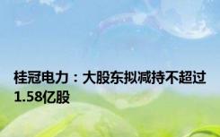 桂冠电力：大股东拟减持不超过1.58亿股