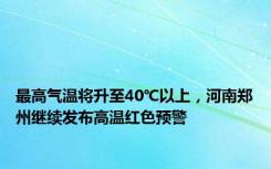 最高气温将升至40℃以上，河南郑州继续发布高温红色预警