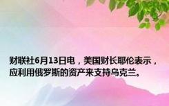 财联社6月13日电，美国财长耶伦表示，应利用俄罗斯的资产来支持乌克兰。