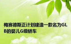 梅赛德斯正计划建造一款名为GLB的婴儿G级轿车