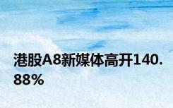 港股A8新媒体高开140.88%