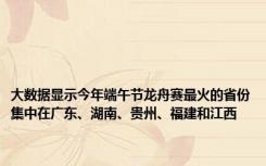 大数据显示今年端午节龙舟赛最火的省份集中在广东、湖南、贵州、福建和江西