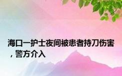 海口一护士夜间被患者持刀伤害，警方介入