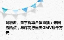 俞敏洪、董宇辉再合体直播：未回应热点，与辉同行当天GMV超千万元