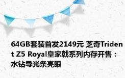 64GB套装首发2149元 芝奇Trident Z5 Royal皇家戟系列内存开售：水钻导光条亮眼