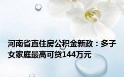 河南省直住房公积金新政：多子女家庭最高可贷144万元