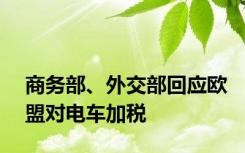 商务部、外交部回应欧盟对电车加税