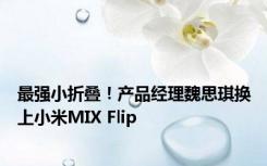 最强小折叠！产品经理魏思琪换上小米MIX Flip