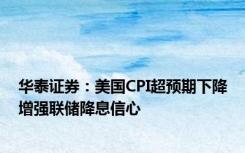 华泰证券：美国CPI超预期下降增强联储降息信心