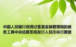 中国人民银行将透过香港金融管理局的债务工具中央结算系统发行人民币央行票据