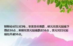 财联社6月13日电，非美货币普跌，欧元兑美元短线下挫近30点，英镑兑美元短线跌近30点，美元兑日元短线拉升逾30点。