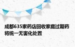 成都635家药店回收家庭过期药 将统一无害化处置