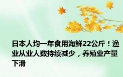 日本人均一年食用海鲜22公斤！渔业从业人数持续减少，养殖业产量下滑