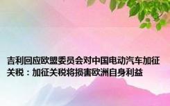 吉利回应欧盟委员会对中国电动汽车加征关税：加征关税将损害欧洲自身利益