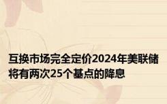 互换市场完全定价2024年美联储将有两次25个基点的降息