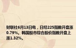 财联社6月13日电，日经225指数开盘涨0.79%。韩国股市综合股价指数开盘上涨1.32%。