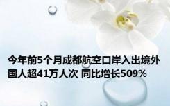 今年前5个月成都航空口岸入出境外国人超41万人次 同比增长509%