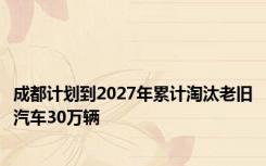 成都计划到2027年累计淘汰老旧汽车30万辆