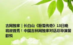 吉网独家｜长白山《粉雪传奇》13日晚将迎首秀！中国吉林网独家对话总导演裴歆悦