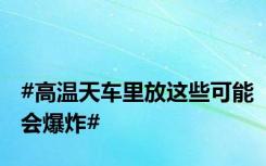 #高温天车里放这些可能会爆炸#