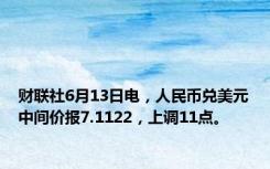 财联社6月13日电，人民币兑美元中间价报7.1122，上调11点。