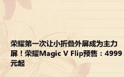 荣耀第一次让小折叠外屏成为主力屏！荣耀Magic V Flip预售：4999元起