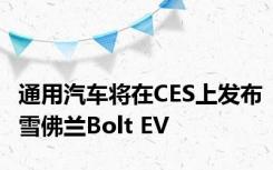 通用汽车将在CES上发布雪佛兰Bolt EV