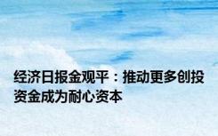 经济日报金观平：推动更多创投资金成为耐心资本