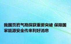 我国页岩气勘探获重要突破 保障国家能源安全传来利好消息