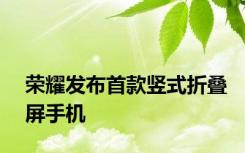 荣耀发布首款竖式折叠屏手机