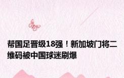 帮国足晋级18强！新加坡门将二维码被中国球迷刷爆