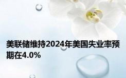 美联储维持2024年美国失业率预期在4.0%