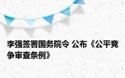 李强签署国务院令 公布《公平竞争审查条例》