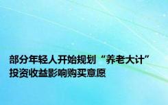 部分年轻人开始规划“养老大计” 投资收益影响购买意愿