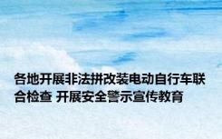 各地开展非法拼改装电动自行车联合检查 开展安全警示宣传教育