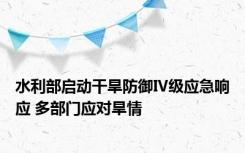 水利部启动干旱防御Ⅳ级应急响应 多部门应对旱情