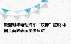 欧盟对华电动汽车“双标”征税 中国工商界表示坚决反对