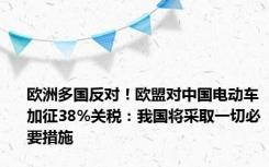 欧洲多国反对！欧盟对中国电动车加征38%关税：我国将采取一切必要措施