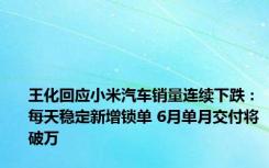 王化回应小米汽车销量连续下跌：每天稳定新增锁单 6月单月交付将破万