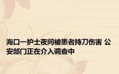 海口一护士夜间被患者持刀伤害 公安部门正在介入调查中