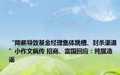 “降薪导致基金经理集体跳槽、封杀渠道”小作文疯传 招商、富国回应：纯属造谣