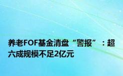 养老FOF基金清盘“警报”：超六成规模不足2亿元