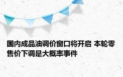 国内成品油调价窗口将开启 本轮零售价下调是大概率事件