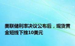 美联储利率决议公布后，现货黄金短线下挫10美元