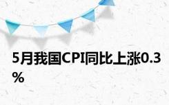 5月我国CPI同比上涨0.3%