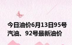 今日油价6月13日95号汽油、92号最新油价