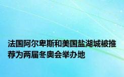 法国阿尔卑斯和美国盐湖城被推荐为两届冬奥会举办地