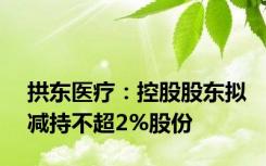 拱东医疗：控股股东拟减持不超2%股份