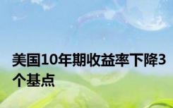 美国10年期收益率下降3个基点