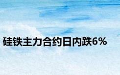 硅铁主力合约日内跌6%